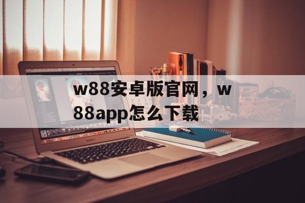 w88安卓版官网，w88app怎么下载