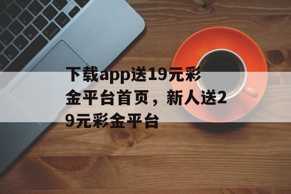 下载app送19元彩金平台首页，新人送29元彩金平台