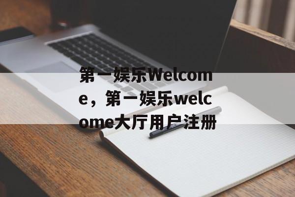 第一娱乐Welcome，第一娱乐welcome大厅用户注册