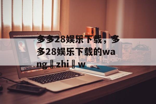 多多28娱乐下载，多多28娱乐下载的wang zhi w