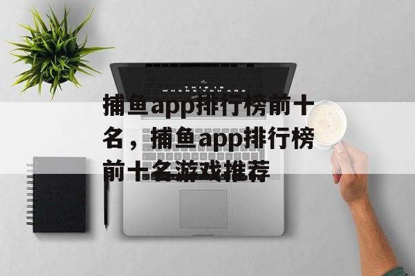 捕鱼app排行榜前十名，捕鱼app排行榜前十名游戏推荐