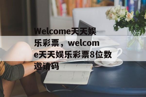 Welcome天天娱乐彩票，welcome天天娱乐彩票8位数邀请码